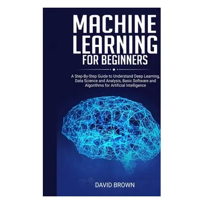 "Machine Learning for Beginners: A Step-By-Step Guide to Understand Deep Learning, Data Science 