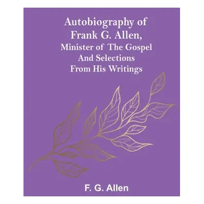 "Autobiography of Frank G. Allen, Minister of the Gospel and Selections from his Writings" - "" 