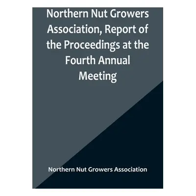 "Northern Nut Growers Association, Report of the Proceedings at the Fourth Annual Meeting; Washi