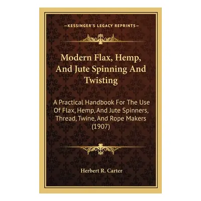 "Modern Flax, Hemp, And Jute Spinning And Twisting: A Practical Handbook For The Use Of Flax, He