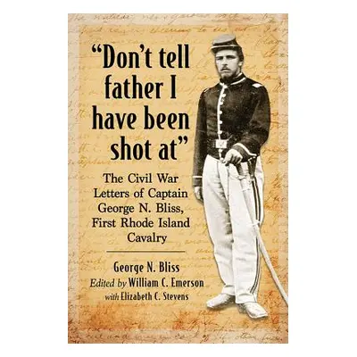 "Don't Tell Father I Have Been Shot at: The Civil War Letters of Captain George N. Bliss, First 