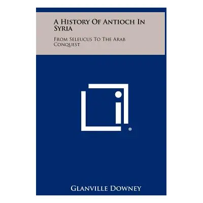 "A History Of Antioch In Syria: From Seleucus To The Arab Conquest" - "" ("Downey Glanville")