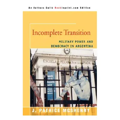 "Incomplete Transition: Military Power and Democracy in Argentina" - "" ("McSherry J. Patrice")