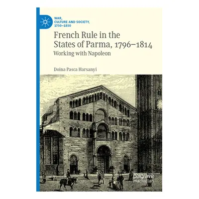 "French Rule in the States of Parma, 1796-1814: Working with Napoleon" - "" ("Harsanyi Doina Pas