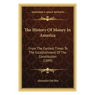 "The History Of Money In America: From The Earliest Times To The Establishment Of The Constituti