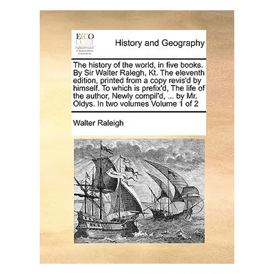 "The history of the world, in five books. By Sir Walter Ralegh, Kt. The eleventh edition, printe