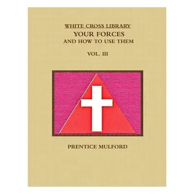 "The White Cross Library. Your Forces, and How to Use Them. Vol. III." - "" ("Mulford Prentice")