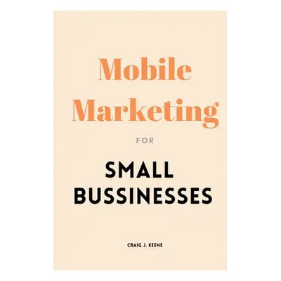 "Mobile Marketing for Small Businesses" - "" ("J. Keene Craig")