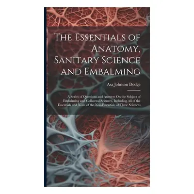 "The Essentials of Anatomy, Sanitary Science and Embalming: A Series of Questions and Answers On