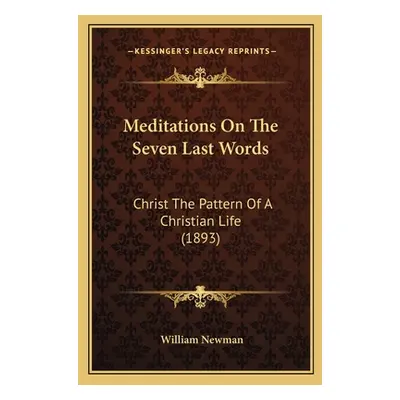 "Meditations On The Seven Last Words: Christ The Pattern Of A Christian Life (1893)" - "" ("Newm