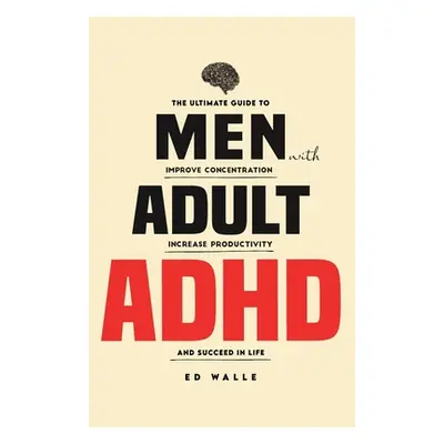 "Men with Adult ADHD: The Ultimate Guide to Improve Concentration, Increase Productivity and Suc