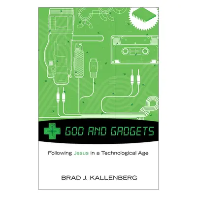 "God and Gadgets: Following Jesus in a Technological World" - "" ("Kallenberg Brad J.")