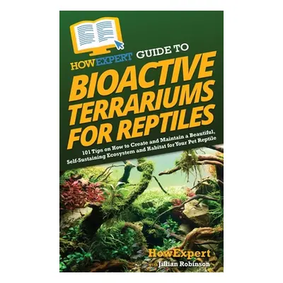 "HowExpert Guide to Bioactive Terrariums for Reptiles: 101 Tips on How to Create and Maintain a 