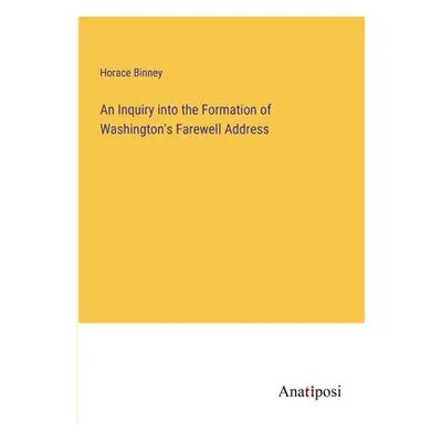 "An Inquiry into the Formation of Washington's Farewell Address" - "" ("Binney Horace")