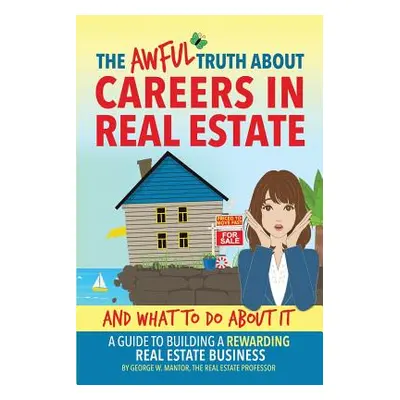 "The Awful Truth About Careers in Real Estate and What To Do About It: A Guide To Building a Rew