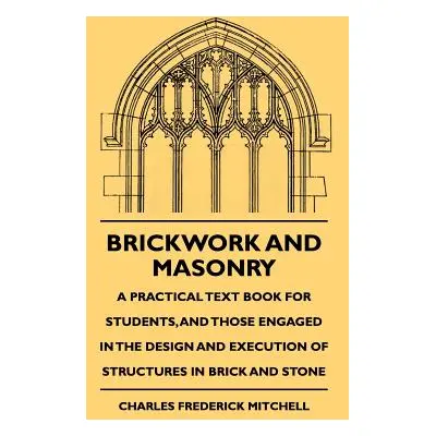 "Brickwork And Masonry - A Practical Text Book For Students, And Those Engaged In The Design And