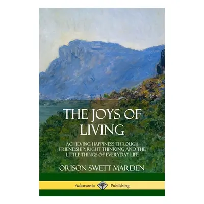 "The Joys of Living: Achieving Happiness Through Friendship, Right Thinking and the Little Thing