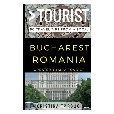 "Greater Than a Tourist - Bucharest Romania: 50 Travel Tips from a Local" - "" ("Tourist Greater