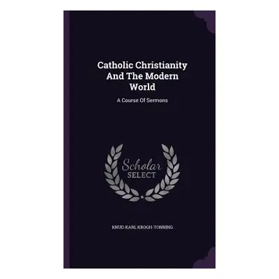 "Catholic Christianity And The Modern World: A Course Of Sermons" - "" ("Krogh-Tonning Knud Karl