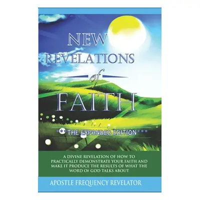 "New Revelations Of Faith: How To Practically Exercise Your Faith And Make It Produce The Result