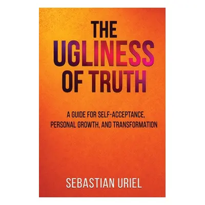 "The Ugliness Of Truth: A Guide For Self-Acceptance, Personal Growth, and Transformation" - "" (