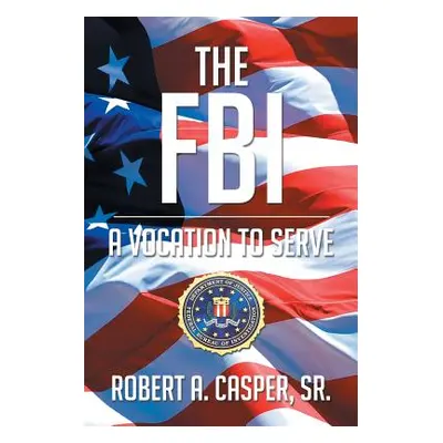 "The FBI, a Vocation to Serve" - "" ("Robert a. Casper Sr.")