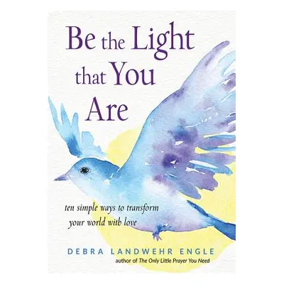 "Be the Light That You Are: Ten Simple Ways to Transform Your World with Love" - "" ("Engle Debr