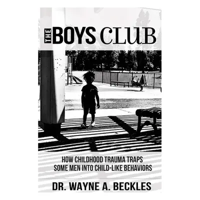 "The Boys Club, How Childhood Trauma Traps Some Men into Child-like Behaviors" - "" ("Beckles Wa