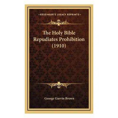 "The Holy Bible Repudiates Prohibition (1910)" - "" ("Brown George Garvin")