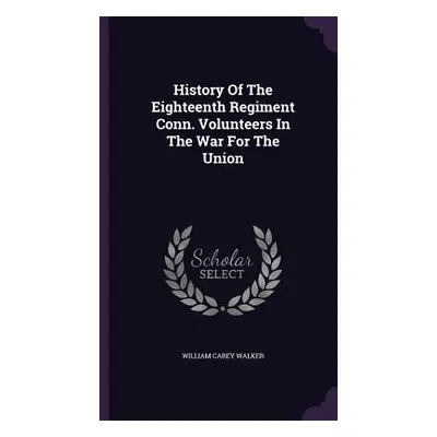 "History Of The Eighteenth Regiment Conn. Volunteers In The War For The Union" - "" ("Walker Wil