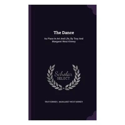 "The Dance: Its Place In Art And Life, By Troy And Margaret West Kinney" - "" ("Kinney Troy")