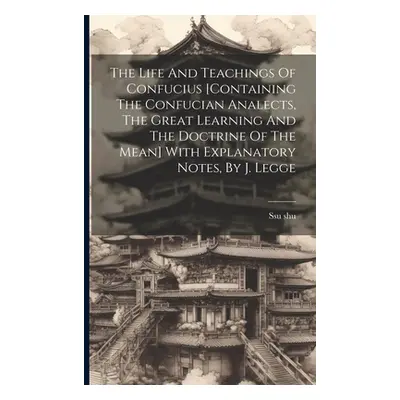 "The Life And Teachings Of Confucius [containing The Confucian Analects, The Great Learning And 