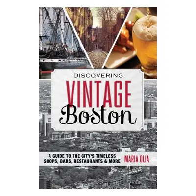 "Discovering Vintage Boston: A Guide to the City's Timeless Shops, Bars, Restaurants & More" - "