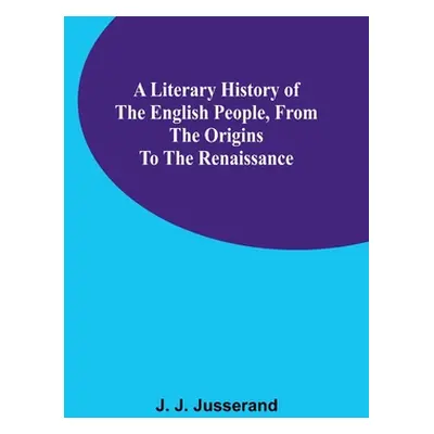 "A Literary History of the English People, from the Origins to the Renaissance" - "" ("J. Jusser