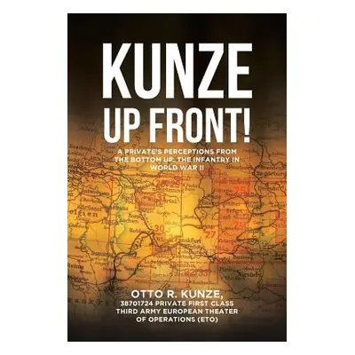 "Kunze Up Front!": A Private's Perceptions from the Bottom Up: The Infantry in World War II"" - 