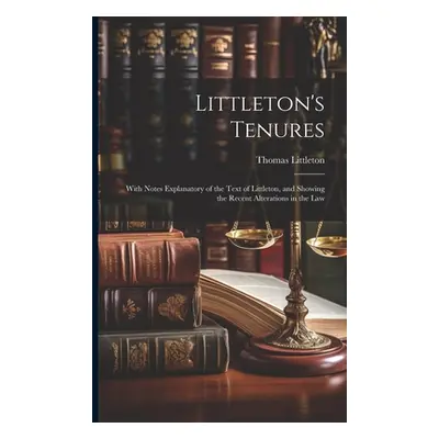 "Littleton's Tenures: With Notes Explanatory of the Text of Littleton, and Showing the Recent Al