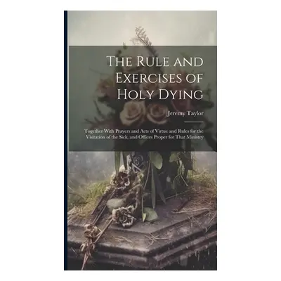 "The Rule and Exercises of Holy Dying: Together With Prayers and Acts of Virtue and Rules for th