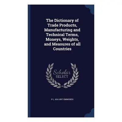 The Dictionary of Trade Products, Manufacturing and Technical Terms, Moneys, Weights, and Measur