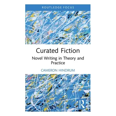 "Curated Fiction: Novel Writing in Theory and Practice" - "" ("Hindrum Cameron")