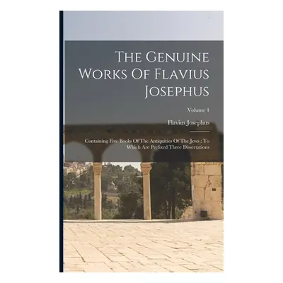 "The Genuine Works Of Flavius Josephus: Containing Five Books Of The Antiquities Of The Jews: To