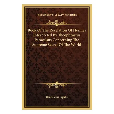 "Book Of The Revelation Of Hermes Interpreted By Theophrastus Paracelsus Concerning The Supreme 