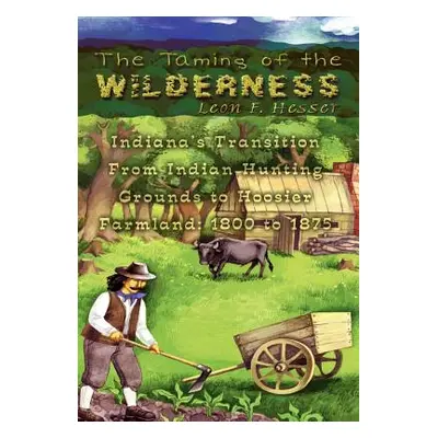 "The Taming of the Wilderness: Indiana's Transition From Indian Hunting Grounds to Hoosier Farml