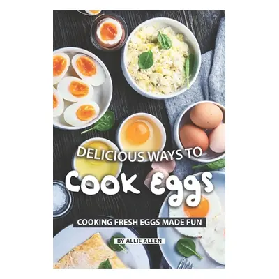 "Delicious Ways to Cook Eggs: Cooking Fresh Eggs Made Fun" - "" ("Allen Allie")