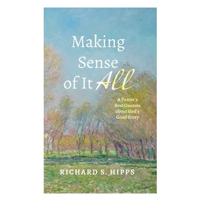 "Making Sense of It All: A Pastor's Best Guesses about God's Good Story" - "" ("Hipps Richard S.