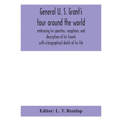 "General U. S. Grant's tour around the world: embracing his speeches, receptions, and descriptio