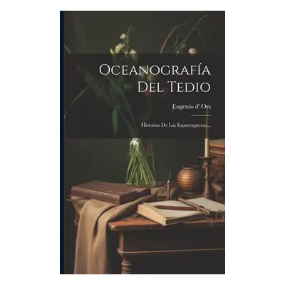 "Oceanografa Del Tedio: Historias De Las Esparragueras..." - "" ("Ors Eugenio D'")