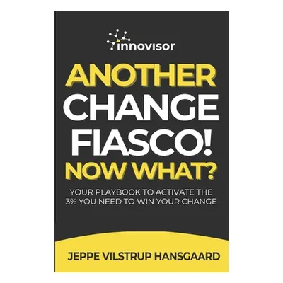 "Another Change Fiasco! Now What?: Your Playbook to Activate the 3% You Need to Win Your Change"