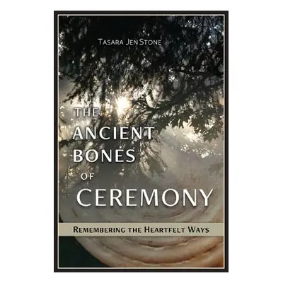 "The Ancient Bones of Ceremony: Remembering the Heartfelt Ways" - "" ("Stone Tasara")