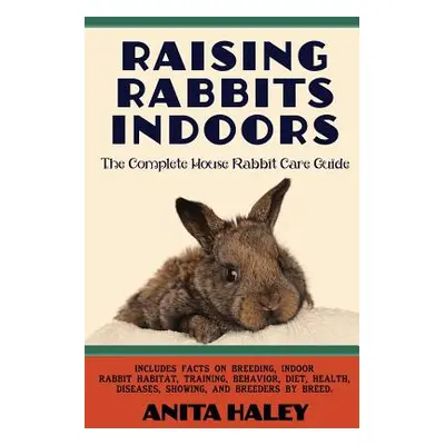 "Raising Rabbits Indoors: The Complete House Rabbit Care Guide" - "" ("Haley Anita")