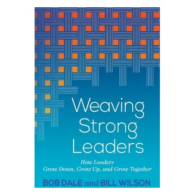 "Weaving Strong Leaders: How Leaders Grow Down, Grow Up, and Grow Together" - "" ("Dale Bob")